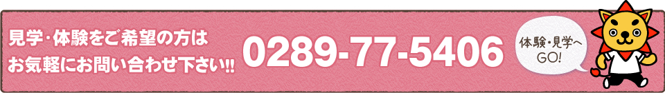 見学・体験をご希望の方はお気軽にお問い合わせ下さい！！0289-77-5406