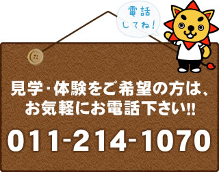 見学・体験をご希望の方は、お気軽にお電話ください！！011-214-1070