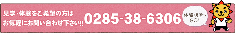 見学・体験をご希望の方はお気軽にお問い合わせ下さい！！0285-38-6306