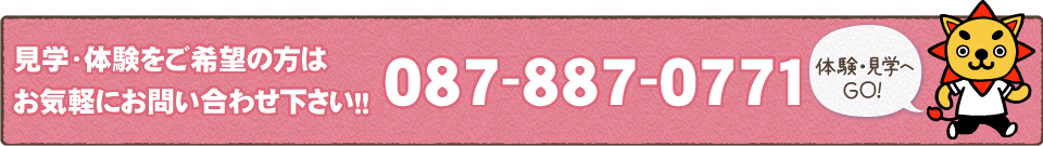 見学・体験をご希望の方はお気軽にお問い合わせ下さい！！087-887-0771