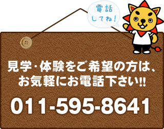 見学・体験をご希望の方は、お気軽にお電話ください！！011-595-8641